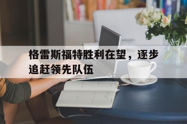 星空体育最新下载-格雷斯福特胜利在望，逐步追赶领先队伍