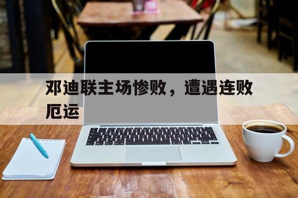 星空体育官网下载-邓迪联主场惨败，遭遇连败厄运的简单介绍