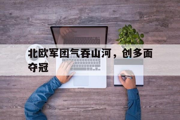 星空体育官方平台-北欧军团气吞山河，创多面夺冠的简单介绍